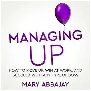 Managing Up: How to Move Up, Win at Work, and Succeed with Any Type of Boss [Audiobook]
