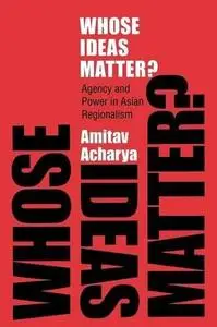 Whose Ideas Matter? Agency and Power in Asian Regionalism