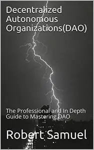 Decentralized Autonomous Organizations(DAO): The Professional and In Depth Guide to Mastering DAO