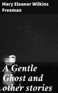 «A Gentle Ghost and other stories» by Mary Eleanor Wilkins Freeman