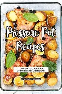 Pressure Pot Recipes: Your GO-TO Cookbook of Super-Fast Dish Ideas!