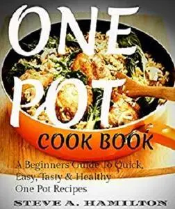 One Pot CookBook - A Beginners Guide To Quick,Easy,Tasty & Healthy One Pot Recipes