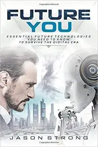 Future You: Essential Future Technologies You Need To Know To Survive The Digital Era