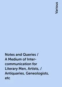 «Notes and Queries / A Medium of Inter-communication for Literary Men, Artists, / Antiquaries, Geneologists, etc» by Var