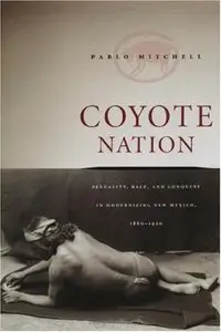 Coyote Nation: Sexuality, Race, and Conquest in Modernizing New Mexico, 1880-1920