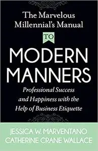 The Marvelous Millennial's Manual To Modern Manners: Professional Success and Happiness with the Help of Business Etiquette