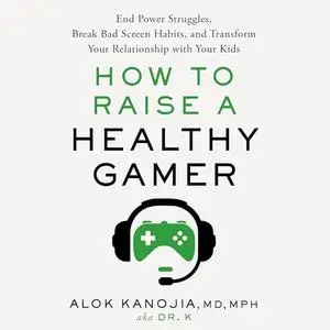 How to Raise a Healthy Gamer: End Power Struggles, Break Bad Screen Habits, Transform Your Relationship with Kids [Audiobook]