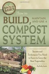 How to Build, Maintain, and Use a Compost System: Secrets and Techniques You Need to Know to Grow the Best Vegetables