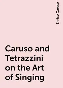 «Caruso and Tetrazzini on the Art of Singing» by Enrico Caruso