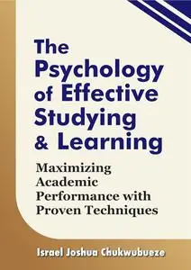 The Psychology of Effective Studying and Learning: Maximizing Academic Performance with Proven Techniques