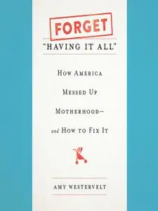 Forget "Having It All": How America Messed Up Motherhood--and How to Fix It [Audiobook]