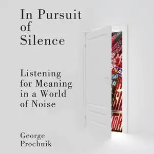 «In Pursuit of Silence: Listening for Meaning in a World of Noise» by George Prochnik