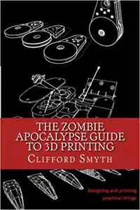 The Zombie Apocalypse Guide to 3D Printing: Designing and Printing Practical Objects