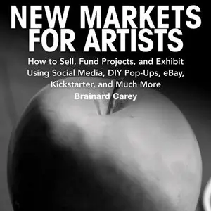 New Markets for Artists: How to Sell, Fund Projects, and Exhibit Using Social Media, DIY Pop-Ups, eBay... (Audiobook)