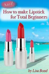 «A to Z How to Make Lipstick for Total Beginners» by Lisa Bond