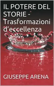 Giuseppe Arena - IL POTERE DEL STORIE. Trasformazioni d'eccellenza
