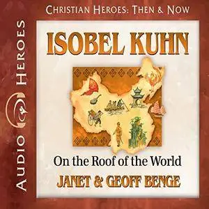 Isobel Kuhn: On the Roof of the World: Christian Heroes: Then & Now [Audiobook]