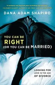 «You Can Be Right (or You Can Be Married): Looking for Love in the Age of Divorce» by Dana Adam Shapiro