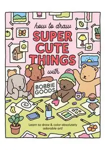 How to Draw Super Cute Things with Bobbie Goods!: Learn to draw & color absolutely adorable art! (101 Things to Draw)