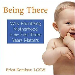 Being There: Why Prioritizing Motherhood in the First Three Years Matters [Audiobook]