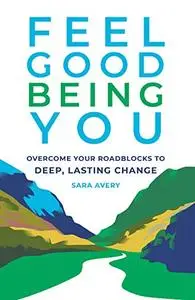 Feel Good Being You: Overcome Your Roadblocks to Deep, Lasting Change