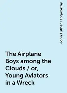 «The Airplane Boys among the Clouds / or, Young Aviators in a Wreck» by John Luther Langworthy