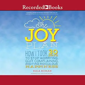 The Joy Plan: How I Took 30 Days to Stop Worrying, Quit Complaining, and Find Ridiculous Happiness [Audiobook]