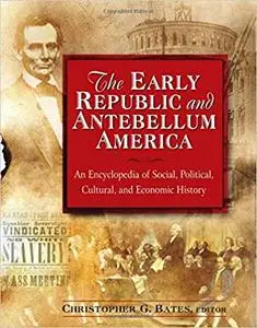 The Early Republic and Antebellum America: An Encyclopedia of Social, Political, Cultural, and Economic History: An Ency