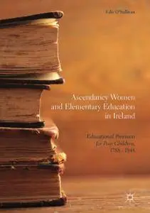 Ascendancy Women and Elementary: Education in Ireland Educational Provision for Poor Children, 1788 - 1848