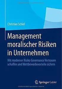 Management moralischer Risiken in Unternehmen: Mit moderner Risiko Governance Vertrauen schaffen und Wettbewerbsvorteile sicher