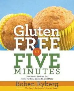 Gluten-Free in Five Minutes: 123 Rapid Recipes for Breads, Rolls, Cakes, Muffins, and More