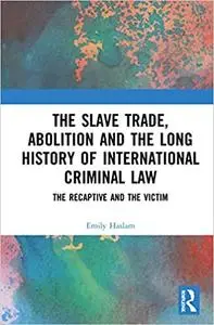 The Slave Trade, Abolition and the Long History of International Criminal Law: The Recaptive and the Victim