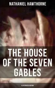 «The House of the Seven Gables (Illustrated Edition)» by Nathaniel Hawthorne