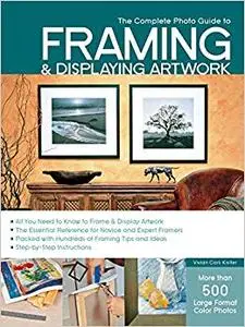 The Complete Photo Guide to Framing and Displaying Artwork: 500 Full-Color How-to Photos