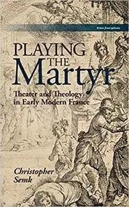 Playing the Martyr: Theater and Theology in Early Modern France