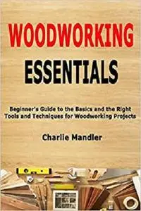 Woodworking Essentials: Beginner's Guide to the Basics and the Right Tools and Techniques for Woodworking Projects
