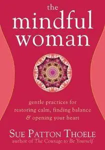 The Mindful Woman: Gentle Practices for Restoring Calm, Finding Balance, and Opening Your Heart