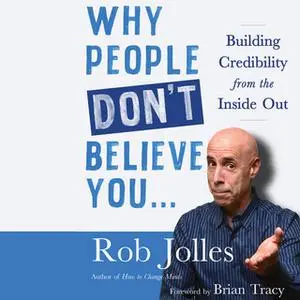 «Why People Don’t Believe You…: Building Credibility from the Inside Out» by Rob Jolles