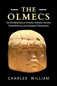 The Olmecs: The Enthralling History of The Olmec Civilization That Once Thrived Within the Lush Landscapes of Mesoamerica