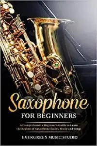 Saxophone for Beginners: A Comprehensive Beginner's Guide to Learn the Realms of Saxophone Basics, Music and Songs