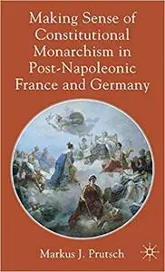 Making Sense of Constitutional Monarchism in Post-Napoleonic France and Germany Making Sense of Constitutional Monarchism in Post-Napoleonic France and Germany