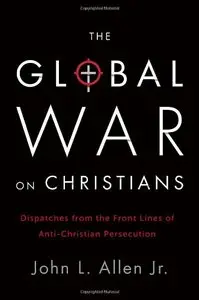 The Global War on Christians: Dispatches from the Front Lines of Anti-Christian Persecution