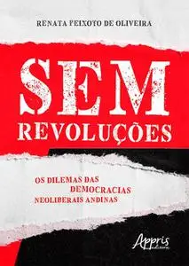 «Sem Revoluções: Os Dilemas das Democracias Neoliberais Andinas» by Renata Peixoto de Oliveira