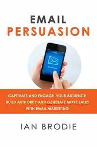 Email Persuasion: Captivate and Engage Your Audience, Build Authority and Generate More Sales With Email Marketing