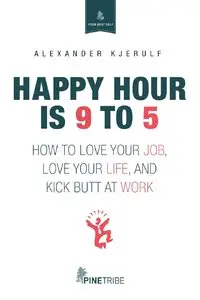 Happy Hour is 9 to 5 : How to Love Your Job, Love Your Life and Kick Butt at Work