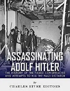 Assassinating Adolf Hitler: The History of the Failed Conspiracies and Attempts to Kill the Nazi Dictator