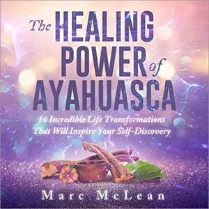 The Healing Power of Ayahuasca: 16 Incredible Life Transformations That Will Inspire Your Self Discovery [Audiobook]