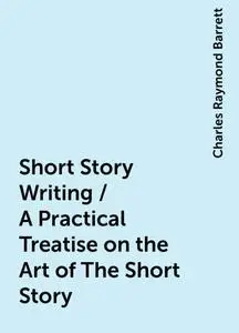 «Short Story Writing / A Practical Treatise on the Art of The Short Story» by Charles Raymond Barrett