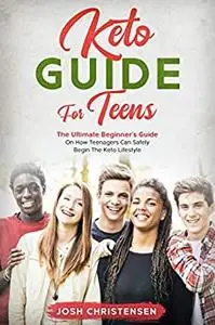 Keto Guide For Teens : The Ultimate Beginner’s Guide On How Teenagers Can Safely Begin The Keto Lifestyle