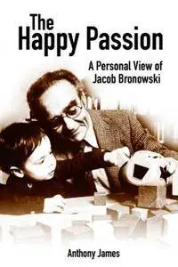 The Happy Passion: A Personal View of Jacob Bronowski